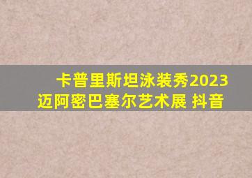 卡普里斯坦泳装秀2023迈阿密巴塞尔艺术展 抖音